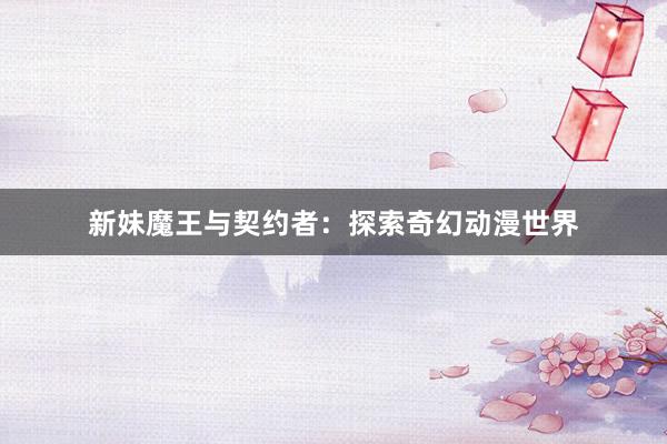 新妹魔王与契约者：探索奇幻动漫世界